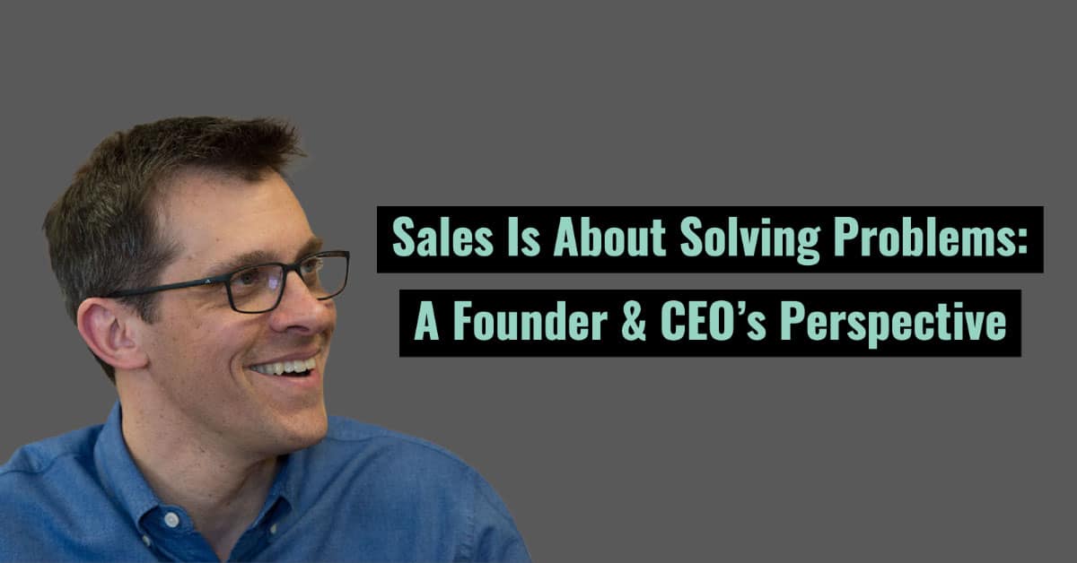 Sales Is About Solving Problems: A Founder & CEO’s Perspective