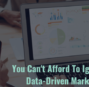 Why You Can’t Afford to Ignore Data-Driven Marketing Anymore